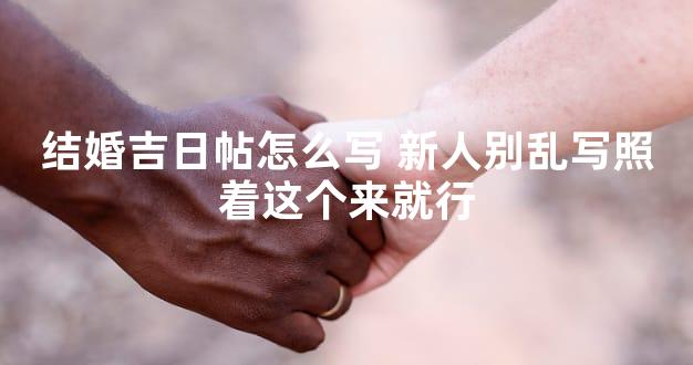 结婚吉日帖怎么写 新人别乱写照着这个来就行